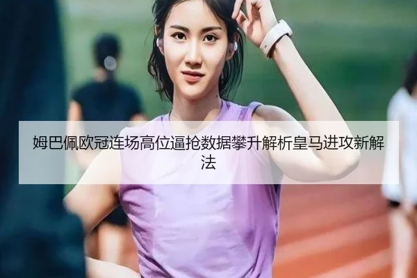 姆巴佩欧冠连场高位逼抢数据攀升解析皇马进攻新解法 | Kaiyun